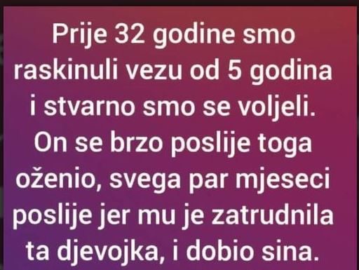 Prije 32 godine smo raskinuli vezu od 5 godina i stvarno smo se voljeli. On se brzo poslije toga oženio..